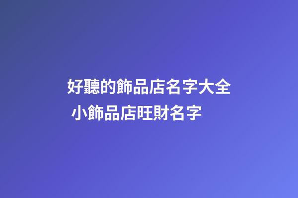 好聽的飾品店名字大全 小飾品店旺財名字-第1張-店鋪起名-玄機派
